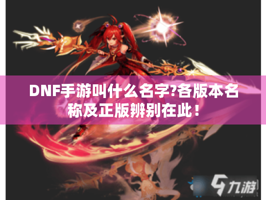 DNF手游叫什么名字?各版本名称及正版辨别在此！