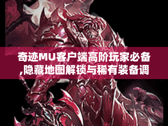 奇迹MU客户端高阶玩家必备,隐藏地图解锁与稀有装备调教指南 奇迹MU客户端高阶玩家必备,隐藏地图解锁与稀有装备调教指南