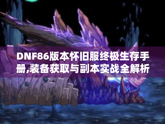 DNF86版本怀旧服终极生存手册,装备获取与副本实战全解析 DNF86版本怀旧服终极生存手册,装备获取与副本实战全解析
