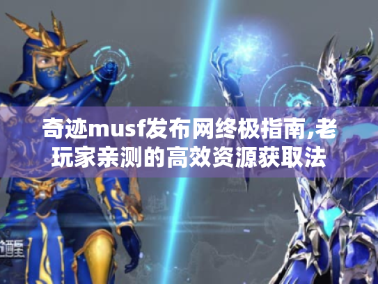 奇迹musf发布网终极指南,老玩家亲测的高效资源获取法 奇迹musf发布网终极指南,老玩家亲测的高效资源获取法