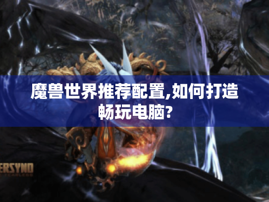 魔兽世界推荐配置,如何打造畅玩电脑? 魔兽世界推荐配置,如何打造畅玩电脑?