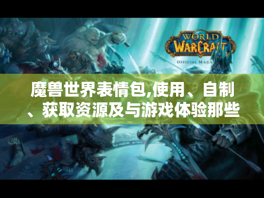 魔兽世界表情包,使用、自制、获取资源及与游戏体验那些事儿 魔兽世界表情包,使用、自制、获取资源及与游戏体验那些事儿