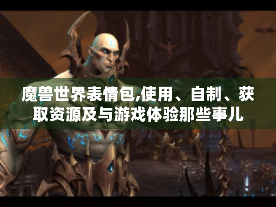 魔兽世界表情包,使用、自制、获取资源及与游戏体验那些事儿 魔兽世界表情包,使用、自制、获取资源及与游戏体验那些事儿