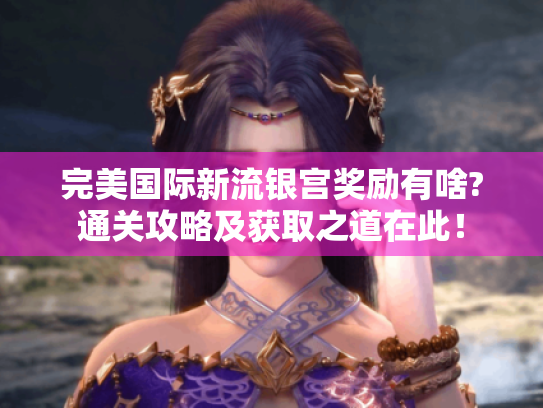 完美国际新流银宫奖励有啥?通关攻略及获取之道在此！