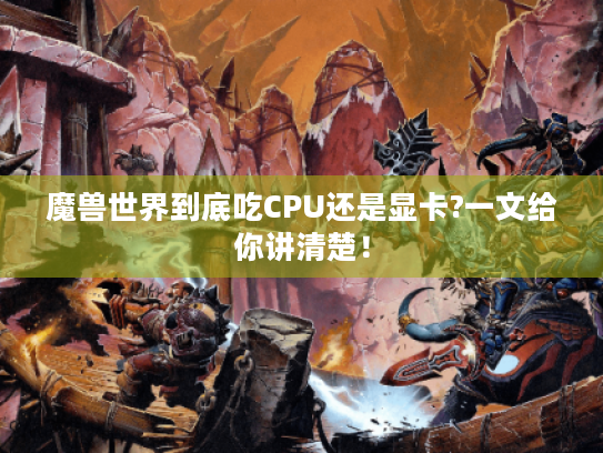 魔兽世界到底吃CPU还是显卡?一文给你讲清楚! 魔兽世界到底吃CPU还是显卡?一文给你讲清楚!