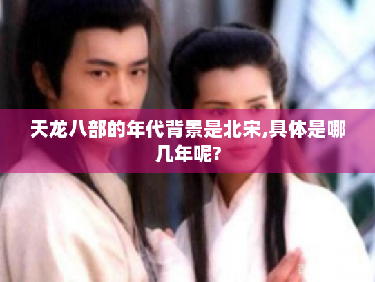天龙八部的年代背景是北宋,具体是哪几年呢? 天龙八部的年代背景是北宋,具体是哪几年呢?