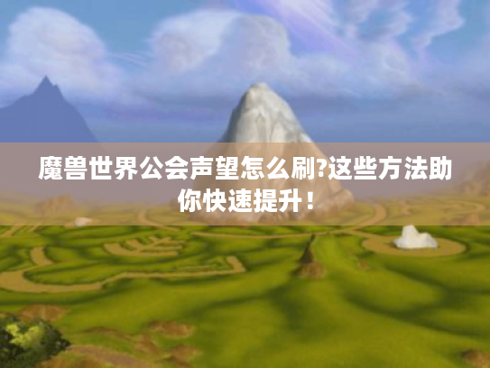 魔兽世界公会声望怎么刷?这些方法助你快速提升! 魔兽世界公会声望怎么刷?这些方法助你快速提升!