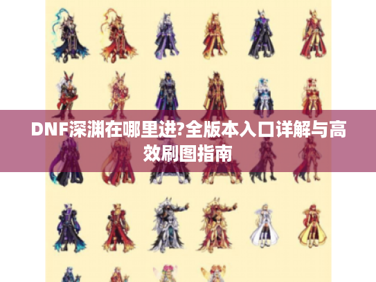 DNF深渊在哪里进?全版本入口详解与高效刷图指南 DNF深渊在哪里进?全版本入口详解与高效刷图指南