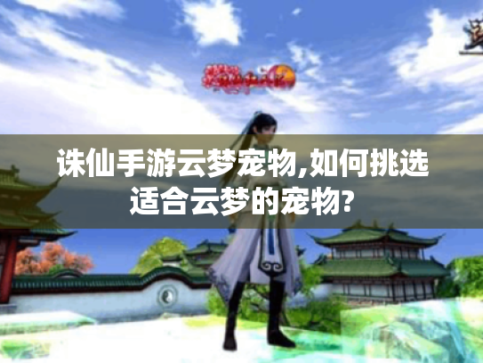 诛仙手游云梦宠物,如何挑选适合云梦的宠物?