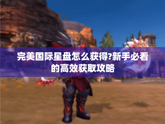 完美国际星盘怎么获得?新手必看的高效获取攻略 完美国际星盘怎么获得?新手必看的高效获取攻略