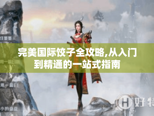 完美国际饺子全攻略,从入门到精通的一站式指南 完美国际饺子全攻略,从入门到精通的一站式指南