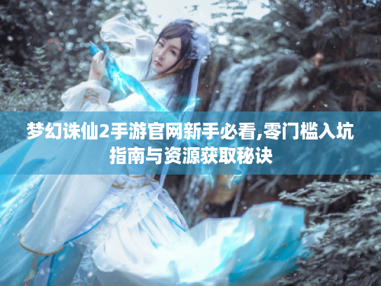 梦幻诛仙2手游官网新手必看,零门槛入坑指南与资源获取秘诀 梦幻诛仙2手游官网新手必看,零门槛入坑指南与资源获取秘诀