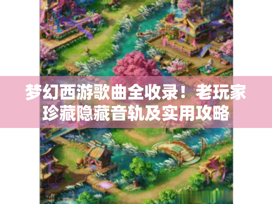 梦幻西游歌曲全收录!老玩家珍藏隐藏音轨及实用攻略 梦幻西游歌曲全收录!老玩家珍藏隐藏音轨及实用攻略