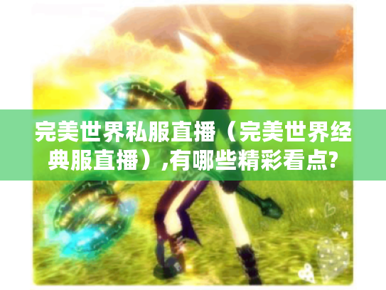 完美世界私服直播(完美世界经典服直播),有哪些精彩看点? 完美世界私服直播(完美世界经典服直播),有哪些精彩看点?