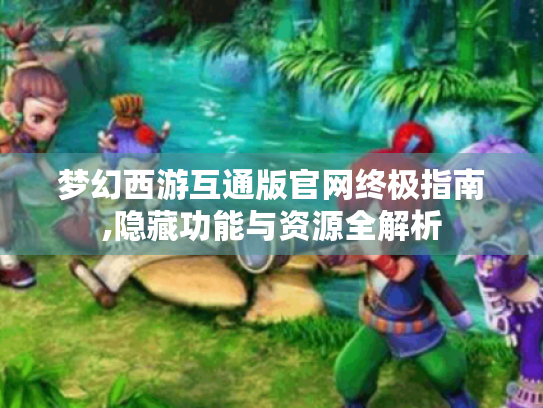 梦幻西游互通版官网终极指南,隐藏功能与资源全解析 梦幻西游互通版官网终极指南,隐藏功能与资源全解析