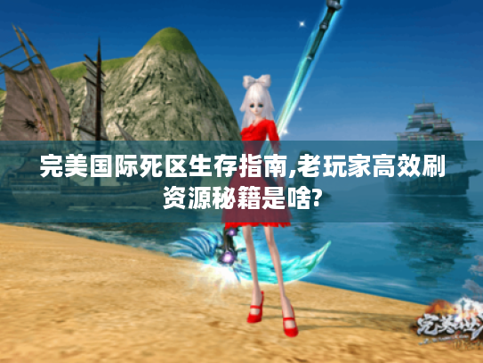 完美国际死区生存指南,老玩家高效刷资源秘籍是啥?