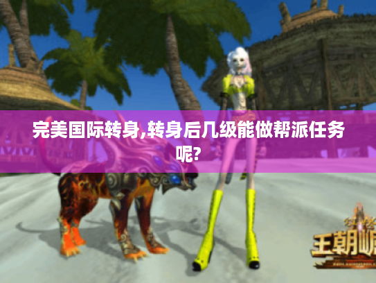 完美国际转身,转身后几级能做帮派任务呢? 完美国际转身,转身后几级能做帮派任务呢?