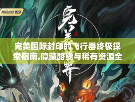 完美国际封印的飞行器终极探索指南,隐藏路线与稀有资源全解析 完美国际封印的飞行器终极探索指南,隐藏路线与稀有资源全解析