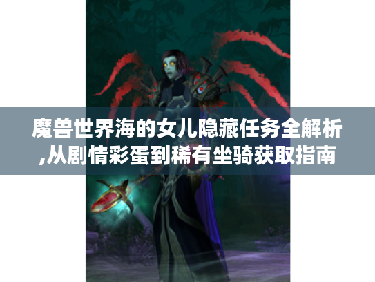 魔兽世界海的女儿隐藏任务全解析,从剧情彩蛋到稀有坐骑获取指南 魔兽世界海的女儿隐藏任务全解析,从剧情彩蛋到稀有坐骑获取指南