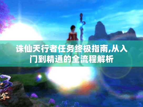 诛仙天行者任务终极指南,从入门到精通的全流程解析 诛仙天行者任务终极指南,从入门到精通的全流程解析