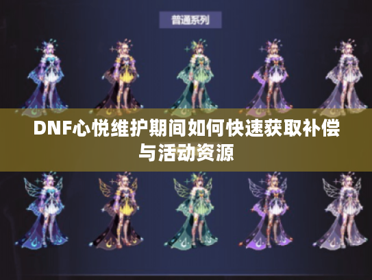 DNF心悦维护期间如何快速获取补偿与活动资源 DNF心悦维护期间如何快速获取补偿与活动资源