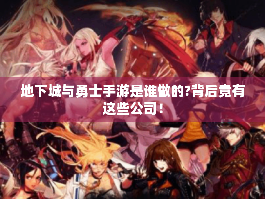 地下城与勇士手游是谁做的?背后竟有这些公司！