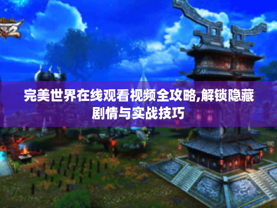 完美世界在线观看视频全攻略,解锁隐藏剧情与实战技巧