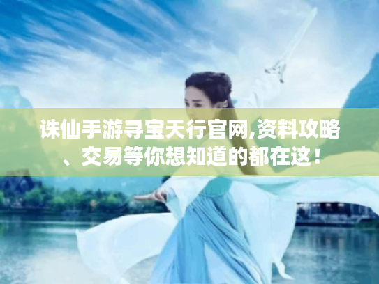 诛仙手游寻宝天行官网,资料攻略、交易等你想知道的都在这! 诛仙手游寻宝天行官网,资料攻略、交易等你想知道的都在这!