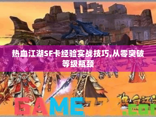 热血江湖SF卡经验实战技巧,从零突破等级瓶颈 热血江湖SF卡经验实战技巧,从零突破等级瓶颈