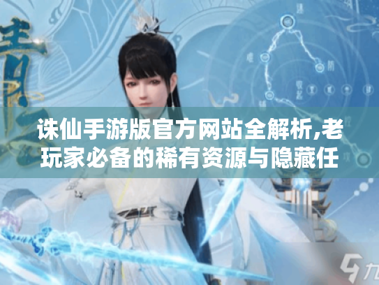 诛仙手游版官方网站全解析,老玩家必备的稀有资源与隐藏任务攻略 诛仙手游版官方网站全解析,老玩家必备的稀有资源与隐藏任务攻略