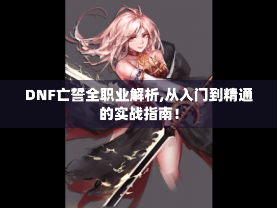 DNF亡誓全职业解析,从入门到精通的实战指南! DNF亡誓全职业解析,从入门到精通的实战指南!