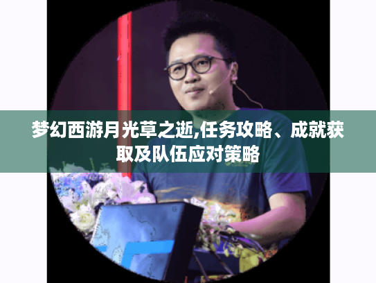 梦幻西游月光草之逝,任务攻略、成就获取及队伍应对策略 梦幻西游月光草之逝,任务攻略、成就获取及队伍应对策略