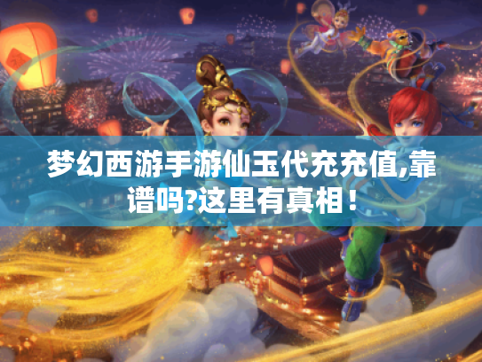 梦幻西游手游仙玉代充充值,靠谱吗?这里有真相! 梦幻西游手游仙玉代充充值,靠谱吗?这里有真相!
