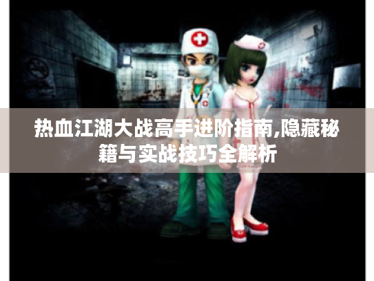 热血江湖大战高手进阶指南,隐藏秘籍与实战技巧全解析 热血江湖大战高手进阶指南,隐藏秘籍与实战技巧全解析