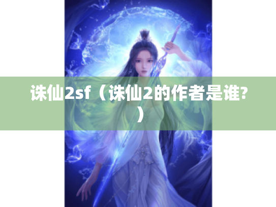 诛仙2sf(诛仙2的作者是谁?) 诛仙2sf(诛仙2的作者是谁?)