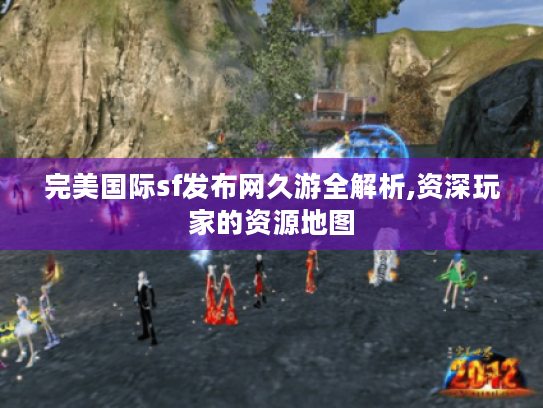 完美国际sf发布网久游全解析,资深玩家的资源地图 完美国际sf发布网久游全解析,资深玩家的资源地图