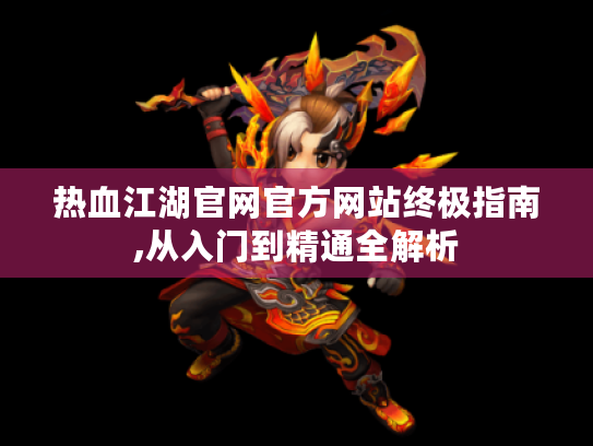 热血江湖官网官方网站终极指南,从入门到精通全解析 热血江湖官网官方网站终极指南,从入门到精通全解析