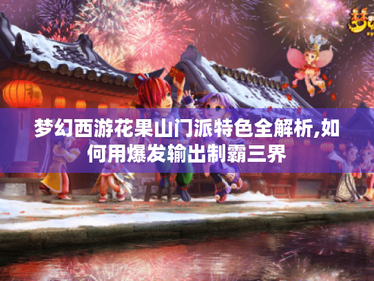 梦幻西游花果山门派特色全解析,如何用爆发输出制霸三界 梦幻西游花果山门派特色全解析,如何用爆发输出制霸三界