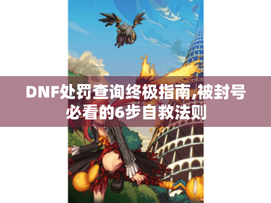 DNF处罚查询终极指南,被封号必看的6步自救法则