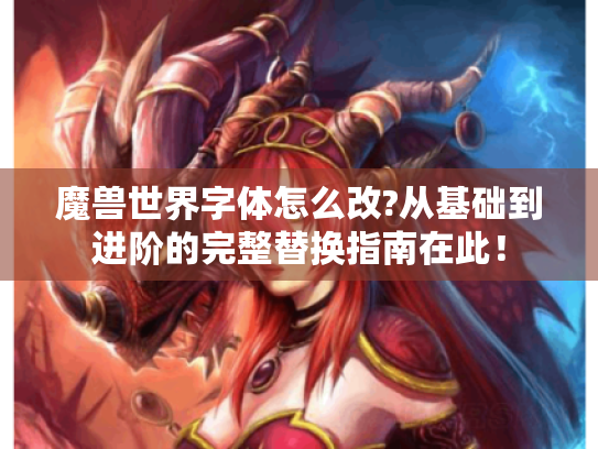 魔兽世界字体怎么改?从基础到进阶的完整替换指南在此! 魔兽世界字体怎么改?从基础到进阶的完整替换指南在此!