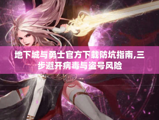 地下城与勇士官方下载防坑指南,三步避开病毒与盗号风险 地下城与勇士官方下载防坑指南,三步避开病毒与盗号风险