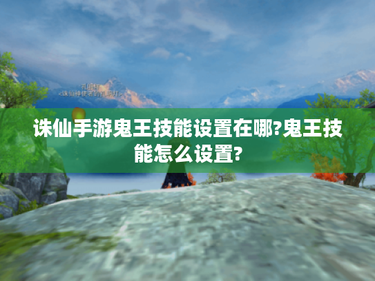 诛仙手游鬼王技能设置在哪?鬼王技能怎么设置? 诛仙手游鬼王技能设置在哪?鬼王技能怎么设置?