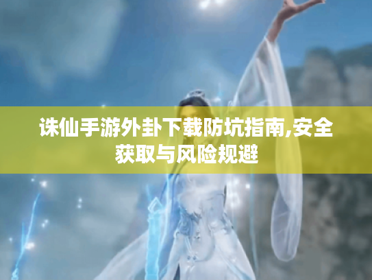 诛仙手游外卦下载防坑指南,安全获取与风险规避 诛仙手游外卦下载防坑指南,安全获取与风险规避