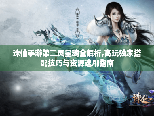 诛仙手游第二页星魂全解析,高玩独家搭配技巧与资源速刷指南 诛仙手游第二页星魂全解析,高玩独家搭配技巧与资源速刷指南