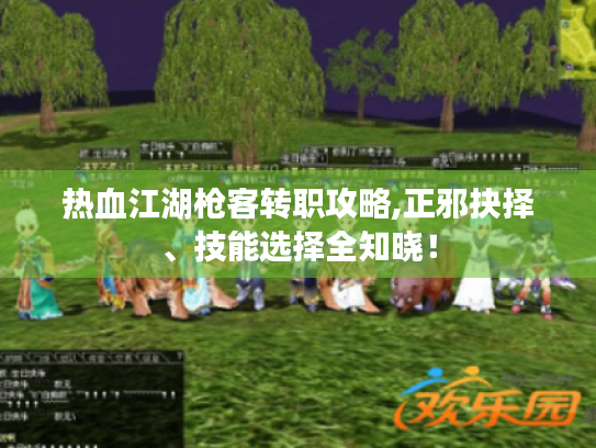 热血江湖枪客转职攻略,正邪抉择、技能选择全知晓! 热血江湖枪客转职攻略,正邪抉择、技能选择全知晓!