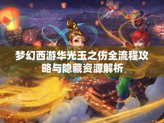 梦幻西游华光玉之伤全流程攻略与隐藏资源解析 梦幻西游华光玉之伤全流程攻略与隐藏资源解析