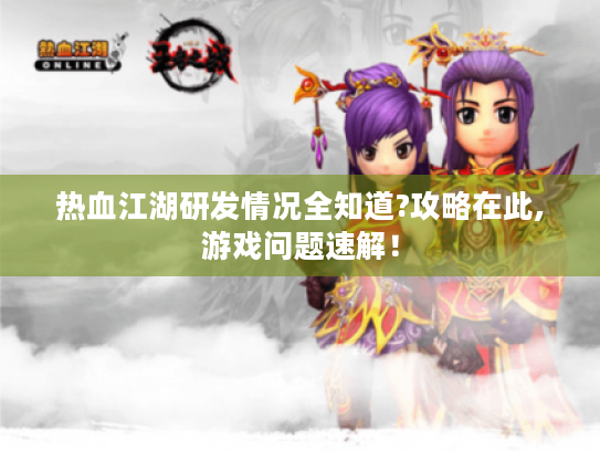 热血江湖研发情况全知道?攻略在此,游戏问题速解! 热血江湖研发情况全知道?攻略在此,游戏问题速解!
