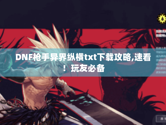 DNF枪手异界纵横txt下载攻略,速看!玩友必备 DNF枪手异界纵横txt下载攻略,速看!玩友必备