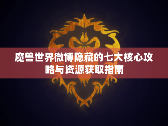 魔兽世界微博隐藏的七大核心攻略与资源获取指南