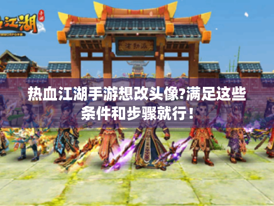 热血江湖手游想改头像?满足这些条件和步骤就行! 热血江湖手游想改头像?满足这些条件和步骤就行!